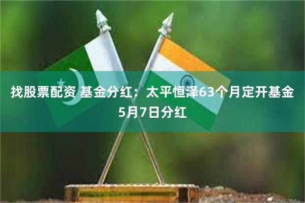 找股票配资 基金分红:太平恒泽63个月定开基金5月7日分红