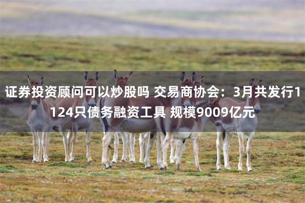 证券投资顾问可以炒股吗 交易商协会：3月共发行1124只债务融资工具 规模9009亿元