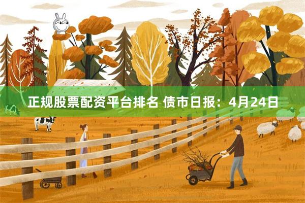 正规股票配资平台排名 债市日报：4月24日