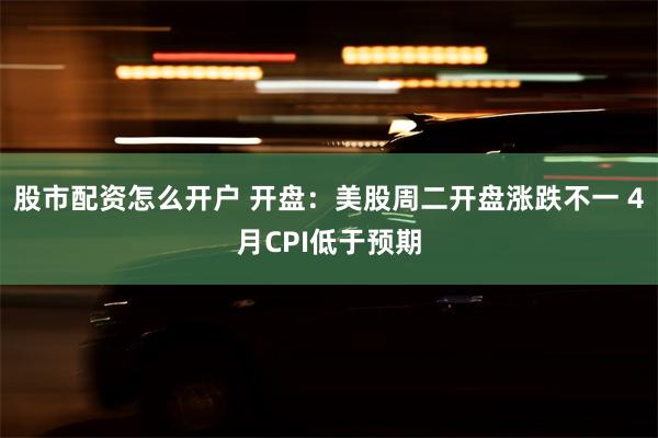 股市配资怎么开户 开盘：美股周二开盘涨跌不一 4月CPI低于预期