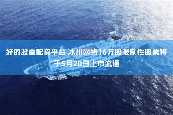 好的股票配资平台 冰川网络16万股限制性股票将于5月20日上市流通
