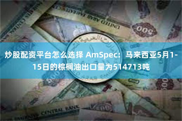 炒股配资平台怎么选择 AmSpec：马来西亚5月1-15日的棕榈油出口量为514713吨