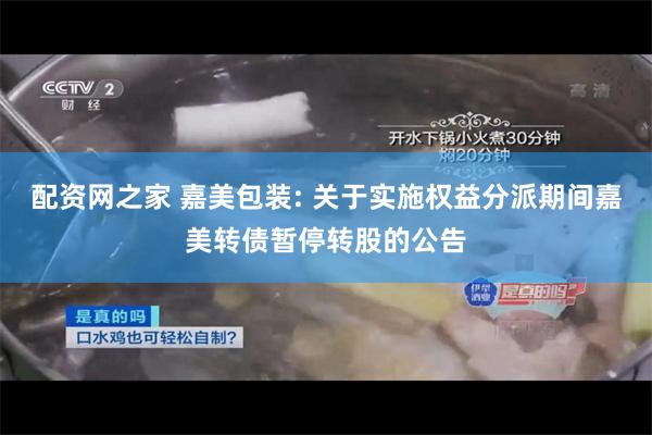 配资网之家 嘉美包装: 关于实施权益分派期间嘉美转债暂停转股的公告