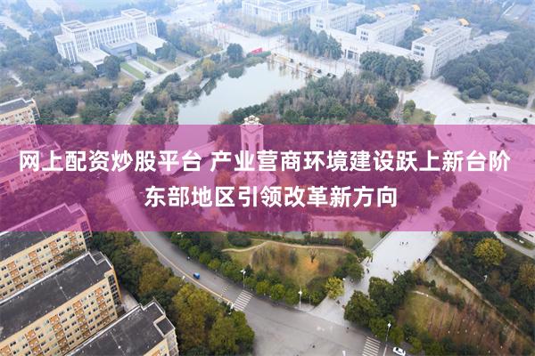 网上配资炒股平台 产业营商环境建设跃上新台阶  东部地区引领改革新方向