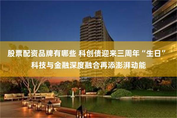 股票配资品牌有哪些 科创债迎来三周年“生日” 科技与金融深度融合再添澎湃动能