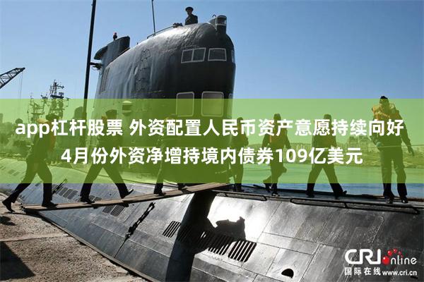 app杠杆股票 外资配置人民币资产意愿持续向好 4月份外资净增持境内债券109亿美元