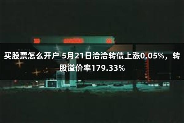 买股票怎么开户 5月21日洽洽转债上涨0.05%，转股溢价率179.33%