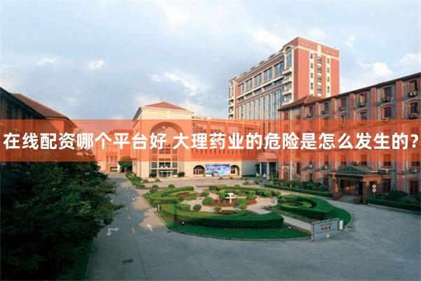 在线配资哪个平台好 大理药业的危险是怎么发生的？