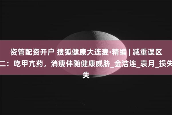 资管配资开户 搜狐健康大连麦·精编 | 减重误区二:吃甲亢药,消瘦伴随健康威胁_金洁连_袁月_损失