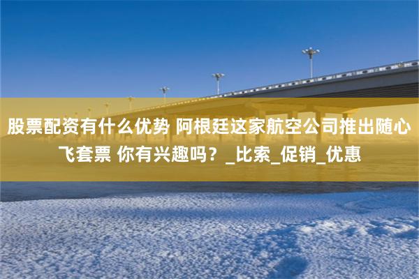 股票配资有什么优势 阿根廷这家航空公司推出随心飞套票 你有兴趣吗？_比索_促销_优惠