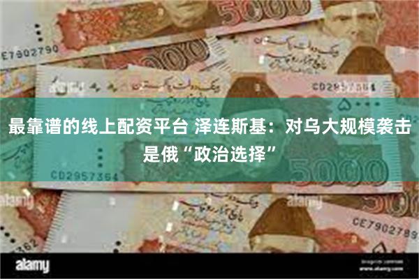 最靠谱的线上配资平台 泽连斯基:对乌大规模袭击是俄“政治选择”