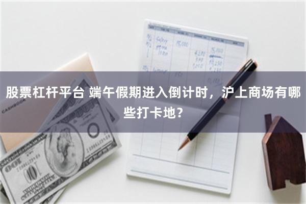 股票杠杆平台 端午假期进入倒计时，沪上商场有哪些打卡地？