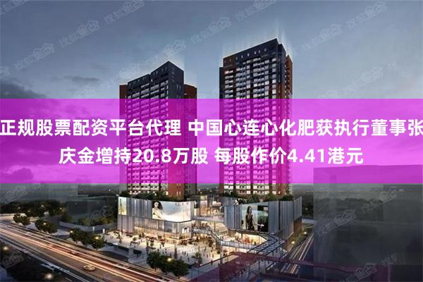 正规股票配资平台代理 中国心连心化肥获执行董事张庆金增持20.8万股 每股作价4.41港元