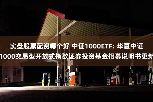 实盘股票配资哪个好 中证1000ETF: 华夏中证1000交易型开放式指数证券投资基金招募说明书更新