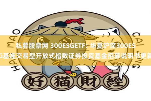 私募股票网 300ESGETF: 华夏沪深300ESG基准交易型开放式指数证券投资基金招募说明书更新