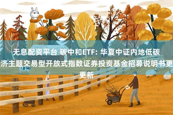 无息配资平台 碳中和ETF: 华夏中证内地低碳经济主题交易型开放式指数证券投资基金招募说明书更新