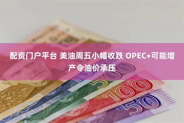配资门户平台 美油周五小幅收跌 OPEC+可能增产令油价承压