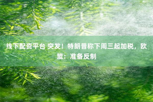 线下配资平台 突发！特朗普称下周三起加税，欧盟：准备反制