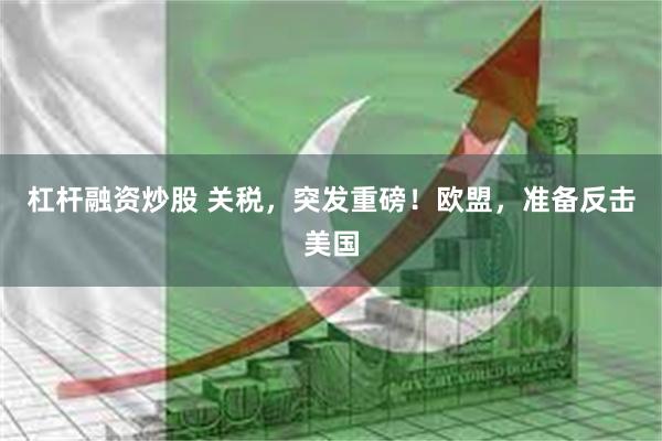杠杆融资炒股 关税，突发重磅！欧盟，准备反击美国
