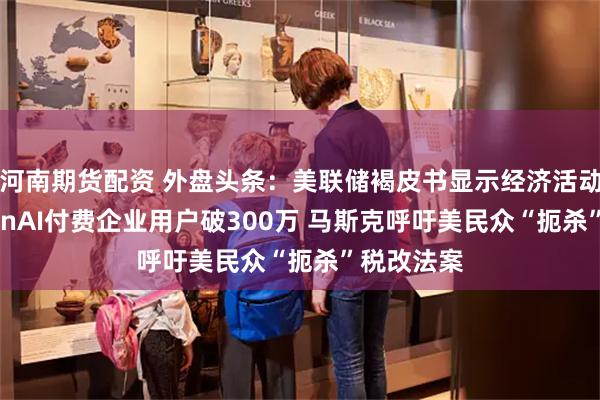 河南期货配资 外盘头条：美联储褐皮书显示经济活动放缓 OpenAI付费企业用户破300万 马斯克呼吁
