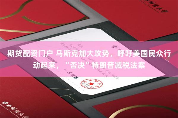 期货配资门户 马斯克加大攻势，呼吁美国民众行动起来，“否决”特朗普减税法案