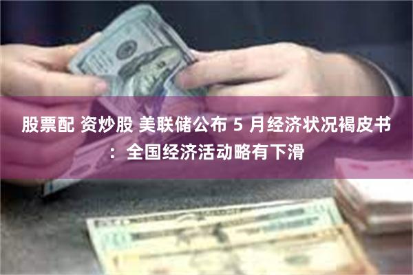 股票配 资炒股 美联储公布 5 月经济状况褐皮书：全国经济活动略有下滑