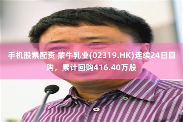 手机股票配资 蒙牛乳业(02319.HK)连续24日回购，累计回购416.40万股