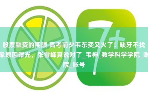 股票融资的期限 高考前夕韦东奕又火了！缺牙不找对象原因曝光，张雪峰真说对了_韦神_数学科学学院_账号