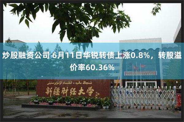 炒股融资公司 6月11日华锐转债上涨0.8%,转股溢价率60.36%