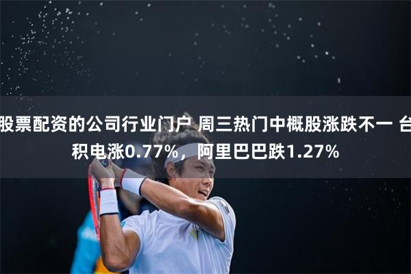 股票配资的公司行业门户 周三热门中概股涨跌不一 台积电涨0.77%，阿里巴巴跌1.27%