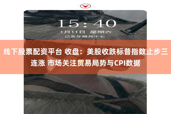 线下股票配资平台 收盘：美股收跌标普指数止步三连涨 市场关注贸易局势与CPI数据