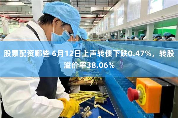 股票配资哪些 6月12日上声转债下跌0.47%,转股溢价率38.06%