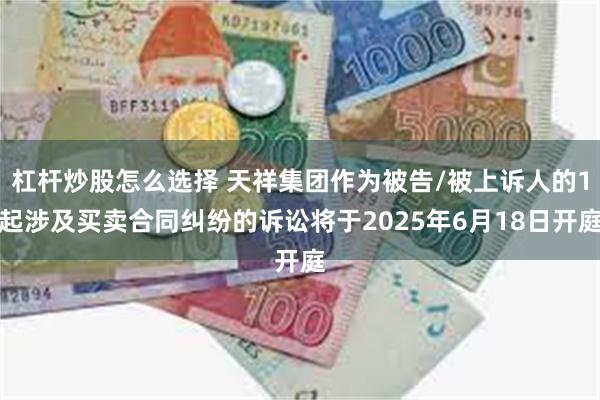 杠杆炒股怎么选择 天祥集团作为被告/被上诉人的1起涉及买卖合同纠纷的诉讼将于2025年6月18日开庭