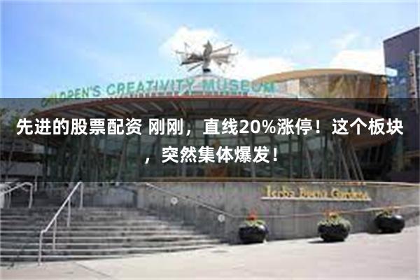 先进的股票配资 刚刚，直线20%涨停！这个板块，突然集体爆发！