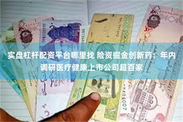 实盘杠杆配资平台哪里找 险资掘金创新药：年内调研医疗健康上市公司超百家