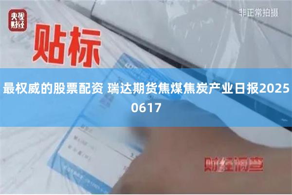 最权威的股票配资 瑞达期货焦煤焦炭产业日报20250617