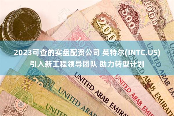 2023可查的实盘配资公司 英特尔(INTC.US)引入新工程领导团队 助力转型计划