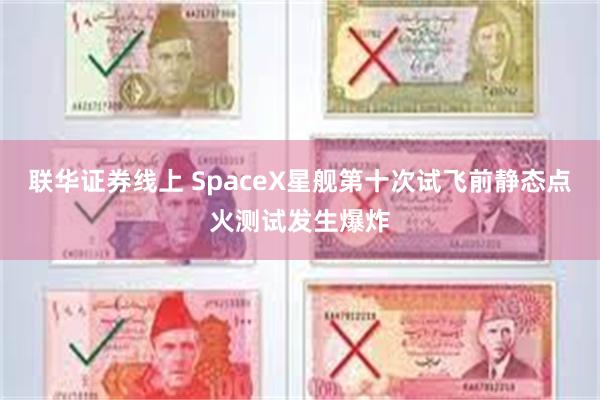 联华证券线上 SpaceX星舰第十次试飞前静态点火测试发生爆炸