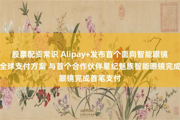 股票配资常识 Alipay+发布首个面向智能眼镜的嵌入式全球支付方案 与首个合作伙伴星纪魅族智能眼镜完成首笔支付
