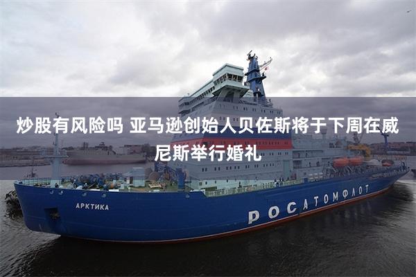 炒股有风险吗 亚马逊创始人贝佐斯将于下周在威尼斯举行婚礼