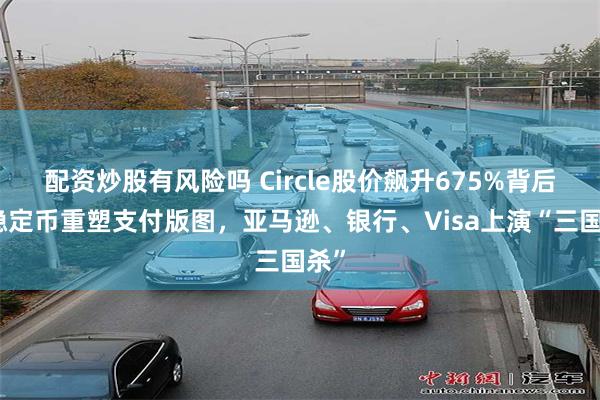 配资炒股有风险吗 Circle股价飙升675%背后：稳定币重塑支付版图，亚马逊、银行、Visa上演“三国杀”