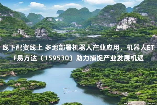 线下配资线上 多地部署机器人产业应用，机器人ETF易方达（159530）助力捕捉产业发展机遇
