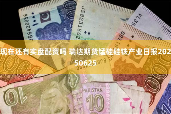 现在还有实盘配资吗 瑞达期货锰硅硅铁产业日报20250625