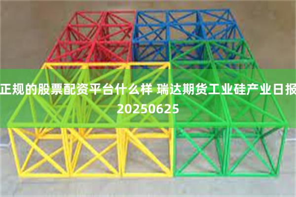 正规的股票配资平台什么样 瑞达期货工业硅产业日报20250625