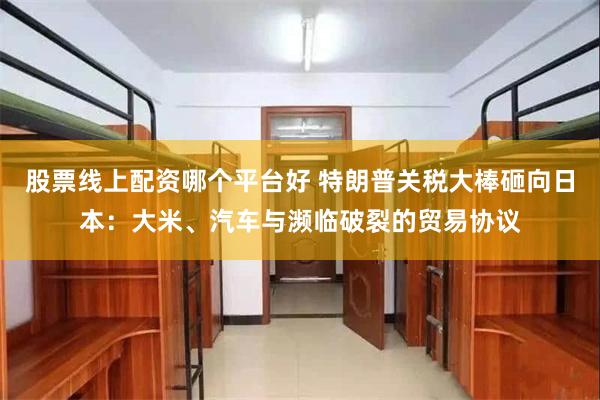 股票线上配资哪个平台好 特朗普关税大棒砸向日本：大米、汽车与濒临破裂的贸易协议