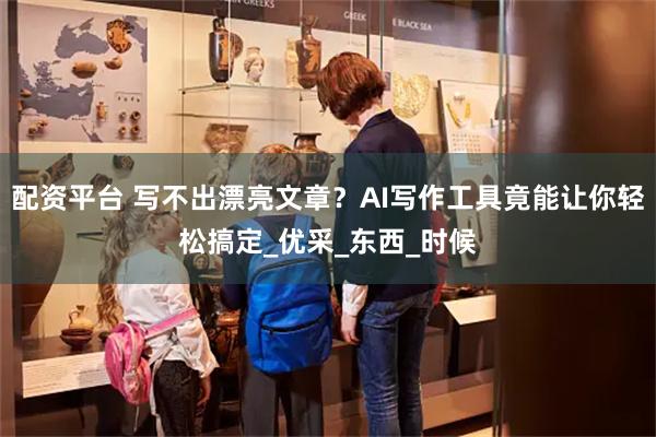 配资平台 写不出漂亮文章？AI写作工具竟能让你轻松搞定_优采_东西_时候