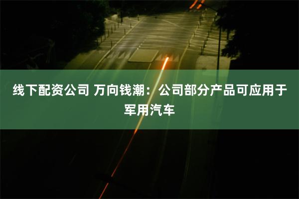 线下配资公司 万向钱潮：公司部分产品可应用于军用汽车