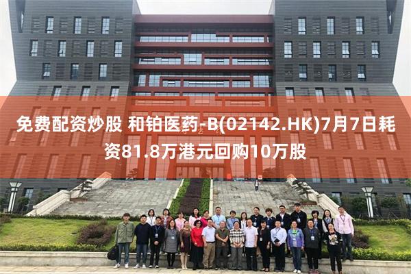 免费配资炒股 和铂医药-B(02142.HK)7月7日耗资81.8万港元回购10万股